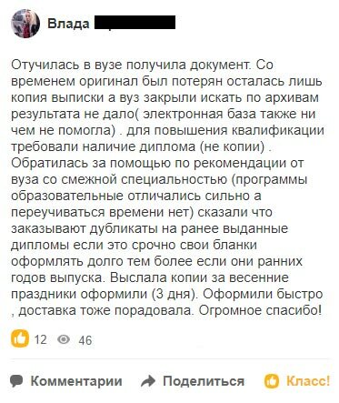 Отучилась в вузе получила документ. Со временем оригинал был потерян осталась лишь копия выписки а вуз закрыли искать по архивам результата не дало( электронная база также ни чем не помогла) . для повышения квалификации требовали наличие диплома (не копии). Обратилась за помощью по рекомендации от вуза со смежной специальностью (программы образовательные отличались сильно а переучиваться времени нет) сказали что заказывают дубликаты на ранее выданные дипломы если это срочно свои бланки оформлять долго тем более если они ранних годов выпуска. Выслала копии за весенние праздники оформили (3 дня). Оформили быстро , доставка тоже порадовала. Огромное спасибо!